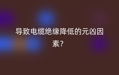 導(dǎo)致電纜絕緣降低的元兇因素？(圖1)