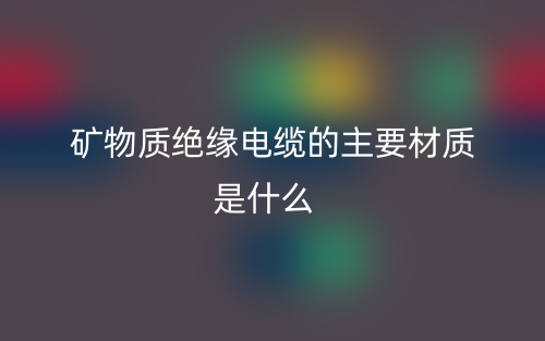 礦物質(zhì)絕緣電纜的主要材質(zhì)是什么？(圖1)