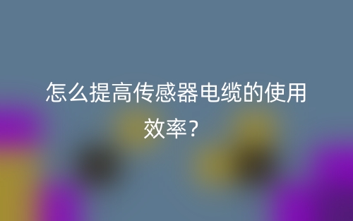 怎么提高傳感器電纜的使用效率？(圖1)