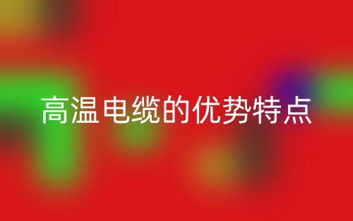 高溫電纜的優(yōu)勢(shì)特點(diǎn)(圖1)