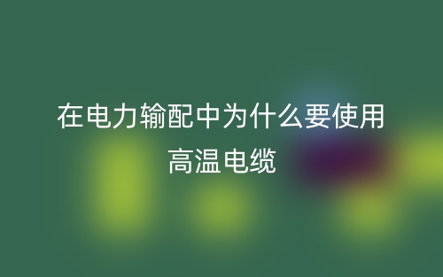 在電力輸配中為什么要使用高溫電纜？(圖1)