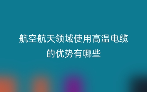 航空航天領(lǐng)域使用高溫電纜的優(yōu)勢(shì)有哪些？(圖1)