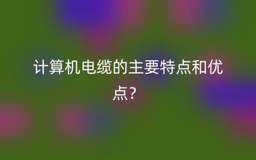 計算機電纜的主要特點和優(yōu)點？(圖1)