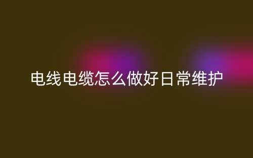 電線電纜怎么做好日常維護(圖1)