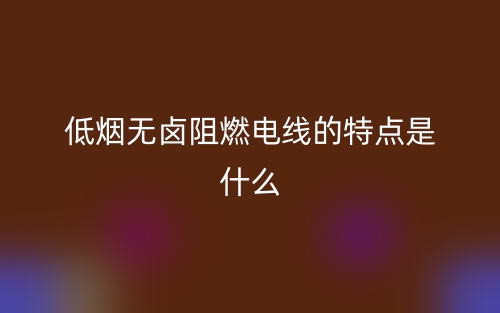 低煙無鹵阻燃電線的特點(diǎn)是什么(圖1)