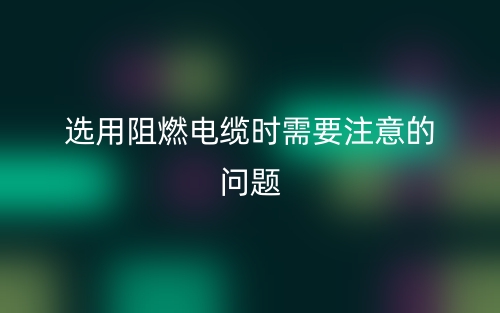 選用阻燃電纜時需要注意的問題？(圖1)