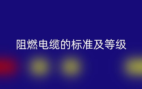 阻燃電纜的標(biāo)準(zhǔn)及等級(jí)是什么？(圖1)