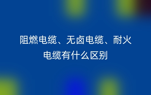阻燃電纜、無(wú)鹵電纜、耐火電纜有什么區(qū)別？(圖1)