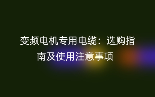 變頻電機專用電纜：選購指南及使用注意事項(圖1)