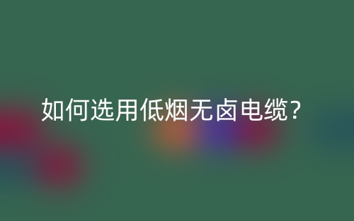 如何選用低煙無(wú)鹵電纜？(圖1)