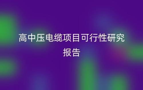 高中壓電纜項(xiàng)目可行性研究報(bào)告(圖1)