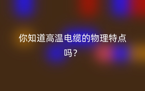 你知道高溫電纜的物理特點(diǎn)嗎？(圖1)