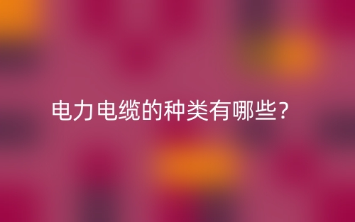 電力電纜的種類有哪些？(圖1)