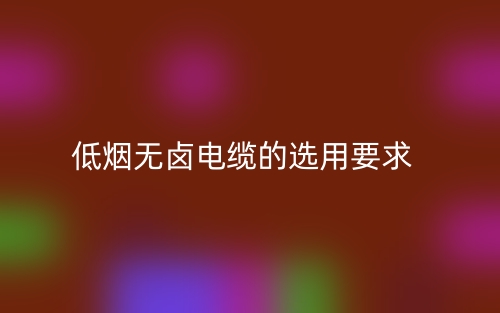 低煙無鹵電纜的選用要求有哪些？(圖1)