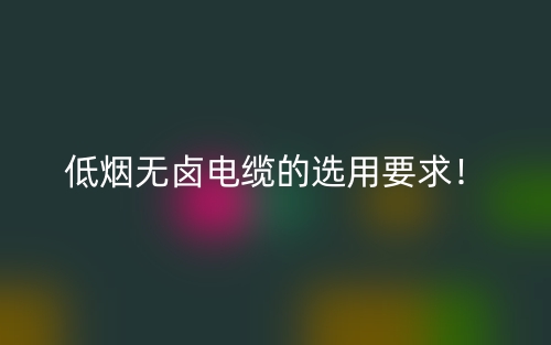 低煙無鹵電纜的選用要求！(圖1)