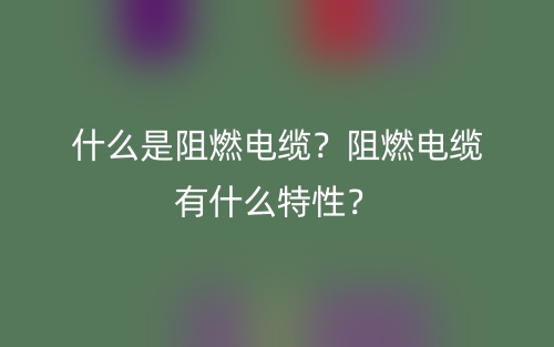 什么是阻燃電纜？阻燃電纜有什么特性？(圖1)