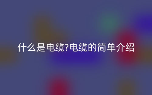 什么是電纜?電纜的簡單介紹(圖1)
