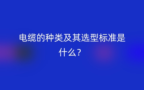 電纜的種類及其選型標(biāo)準(zhǔn)是什么？(圖1)