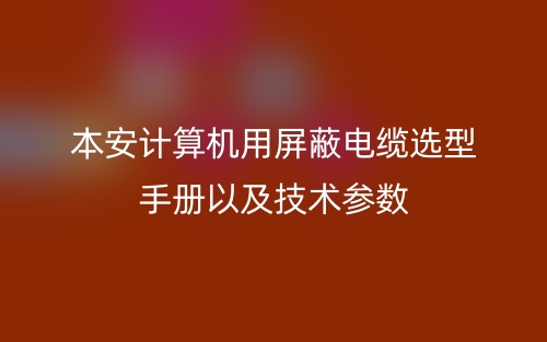 本安計(jì)算機(jī)用屏蔽電纜選型手冊(cè)以及技術(shù)參數(shù)(圖1)
