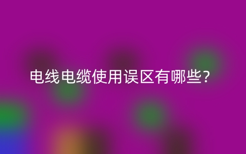 電線電纜使用誤區(qū)有哪些？(圖1)