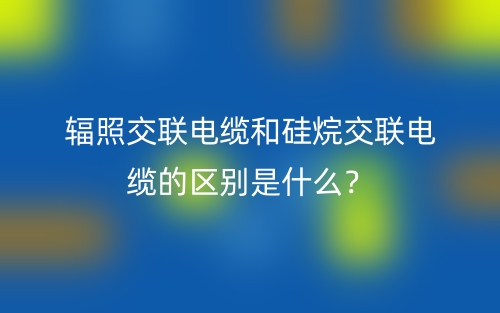 輻照交聯(lián)電纜和硅烷交聯(lián)電纜的區(qū)別是什么？(圖1)