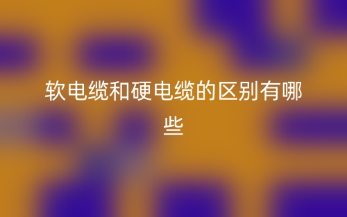 軟電纜和硬電纜的區(qū)別有哪些？(圖1)