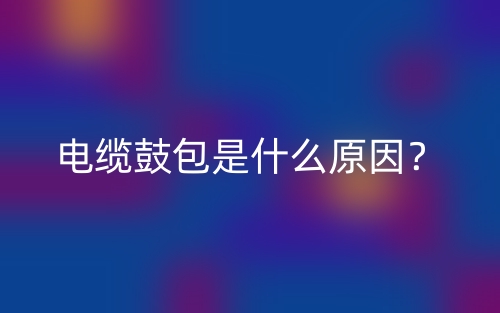 電纜鼓包是什么原因？(圖1)