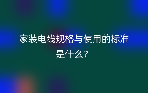 家裝電線規(guī)格與使用的標(biāo)準(zhǔn)是什么？(圖1)