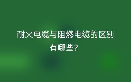 耐火電纜與阻燃電纜的區(qū)別有哪些？(圖1)