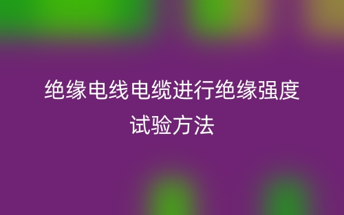絕緣電線電纜進(jìn)行絕緣強(qiáng)度試驗方法(圖1)