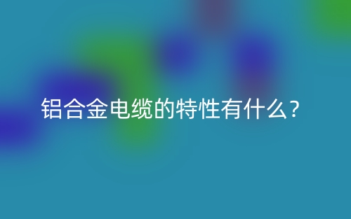 鋁合金電纜的特性有什么？(圖1)