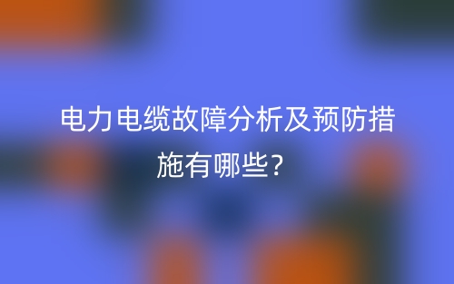電力電纜故障分析及預防措施有哪些？(圖1)