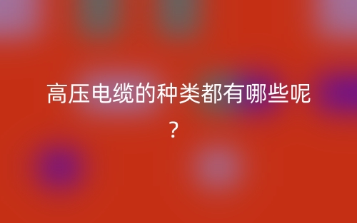 高壓電纜的種類都有哪些呢？(圖1)