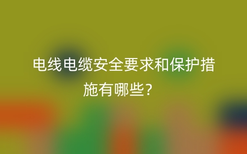 電線電纜安全要求和保護(hù)措施有哪些？(圖1)