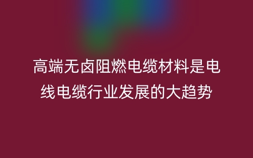 高端無(wú)鹵阻燃電纜材料是電線電纜行業(yè)發(fā)展的大趨勢(shì)(圖1)