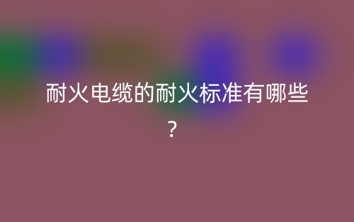 耐火電纜的耐火標(biāo)準(zhǔn)有哪些？(圖1)