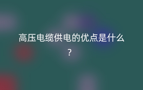 高壓電纜供電的優(yōu)點(diǎn)是什么？(圖1)