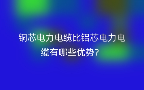 銅芯電力電纜比鋁芯電力電纜有哪些優(yōu)勢？(圖1)