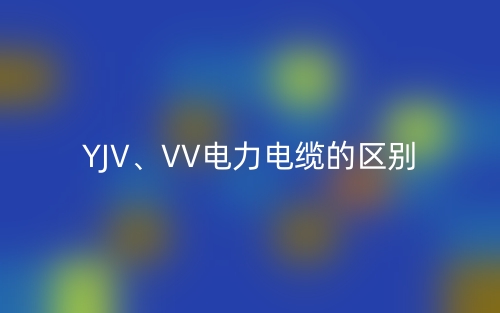 YJV、VV電力電纜的區(qū)別(圖1)