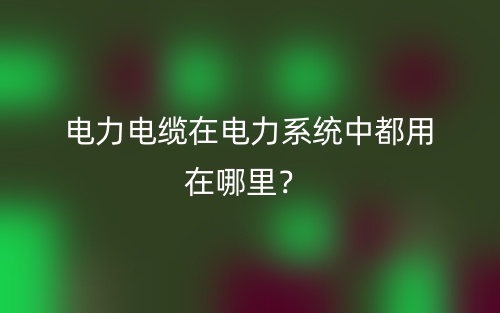 電力電纜在電力系統(tǒng)中都用在哪里？(圖1)