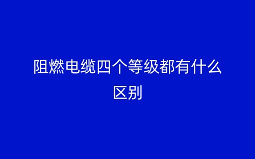 阻燃電纜四個(gè)等級(jí)都有什么區(qū)別？(圖1)