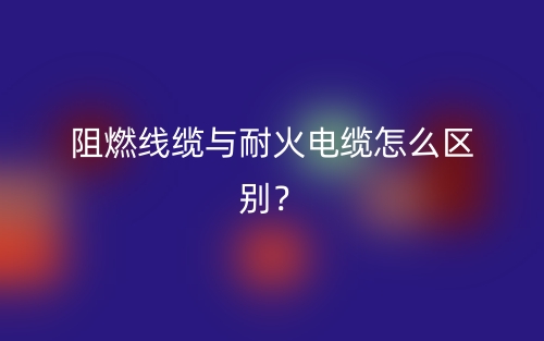 阻燃線纜與耐火電纜怎么區(qū)別？(圖1)
