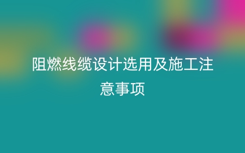 阻燃線纜設(shè)計(jì)選用及施工注意事項(xiàng)(圖1)