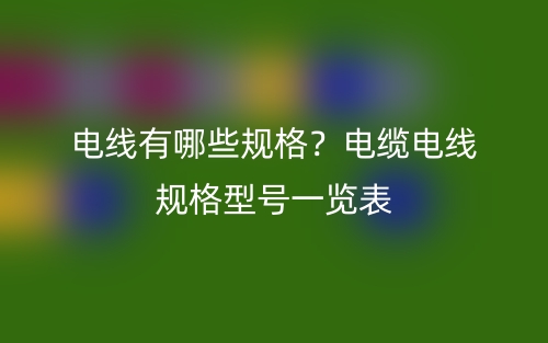 電線有哪些規(guī)格？電纜電線規(guī)格型號一覽表(圖1)