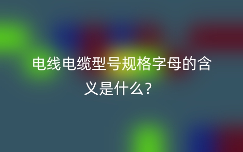 電線電纜型號(hào)規(guī)格字母的含義是什么？(圖1)