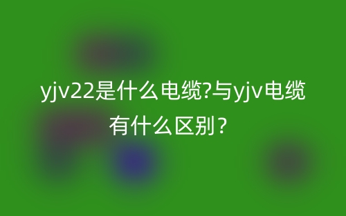 yjv22是什么電纜?與yjv電纜有什么區(qū)別？(圖1)