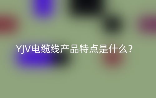 YJV電纜線產(chǎn)品特點(diǎn)是什么？(圖1)