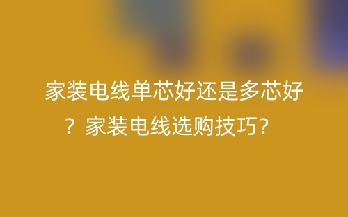 家裝電線單芯好還是多芯好？家裝電線選購技巧？(圖1)