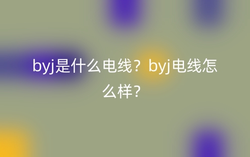 byj是什么電線？byj電線怎么樣？(圖1)