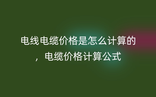電線電纜價(jià)格是怎么計(jì)算的，電纜價(jià)格計(jì)算公式(圖1)